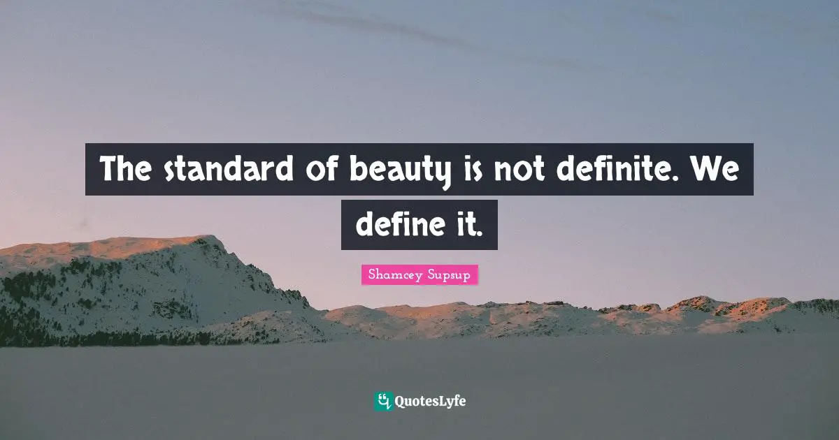 The standard of beauty is not definite. We define it.