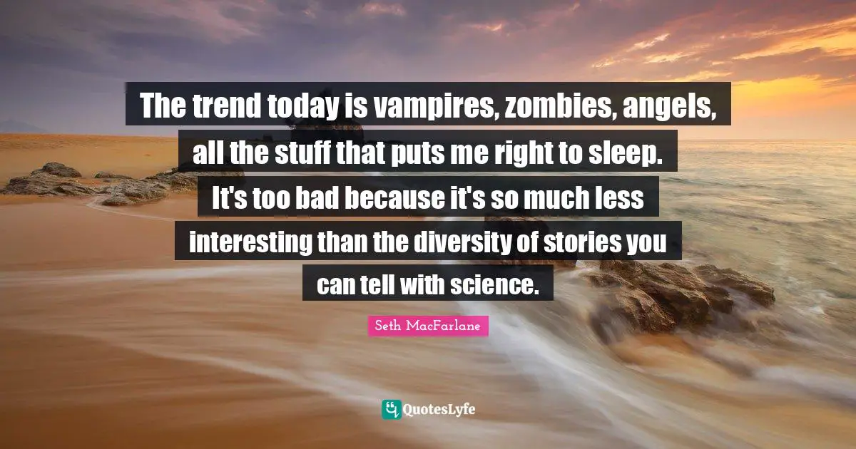 The trend today is vampires, zombies, angels, all the stuff that puts me right to sleep. It's too bad because it's so much less interesting than the diversity of stories you can tell with science.