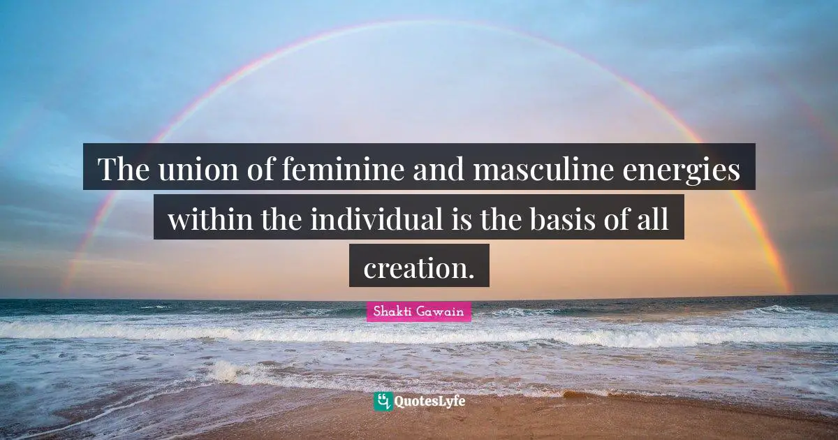 The union of feminine and masculine energies within the individual is the basis of all creation.