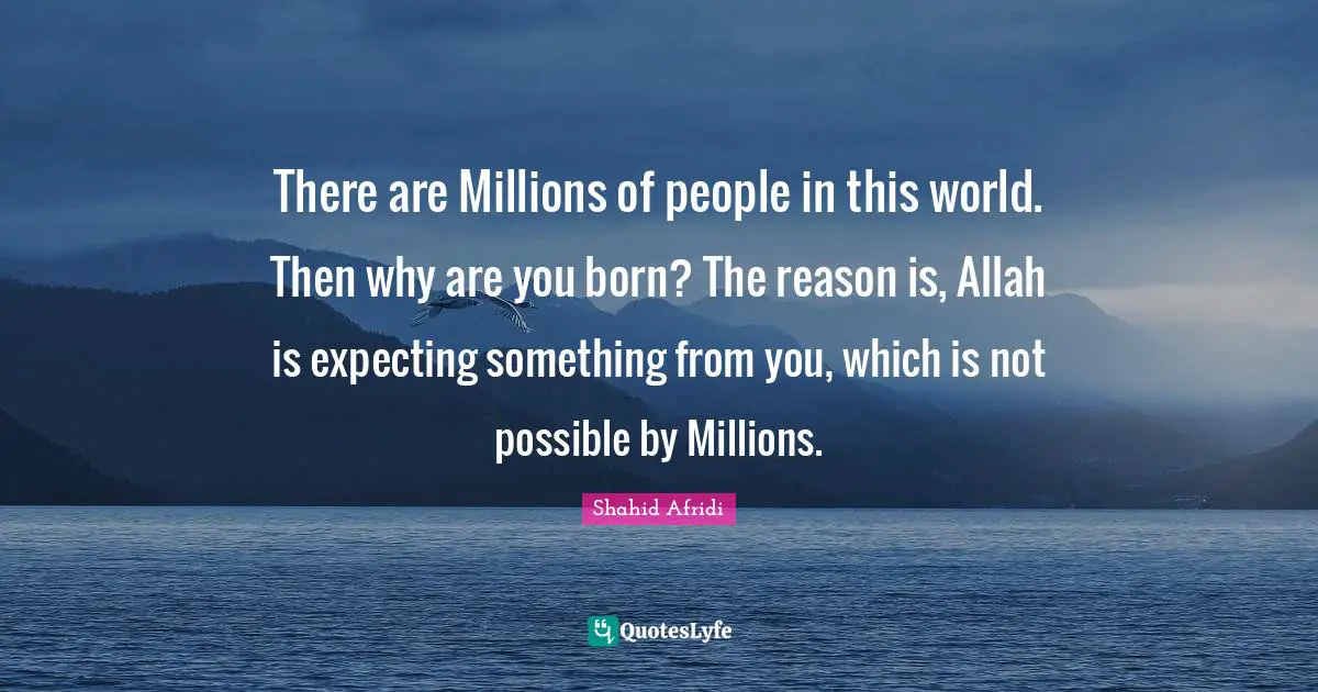 Expecting Something Quotes: "There are Millions of people in this world. Then why are you born? The reason is, Allah is expecting something from you, which is not possible by Millions."