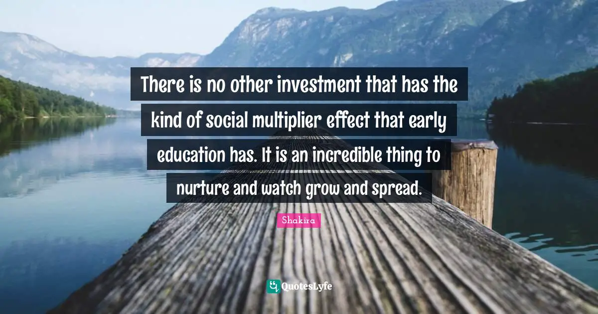 Early Education Quotes: "There is no other investment that has the kind of social multiplier effect that early education has. It is an incredible thing to nurture and watch grow and spread."