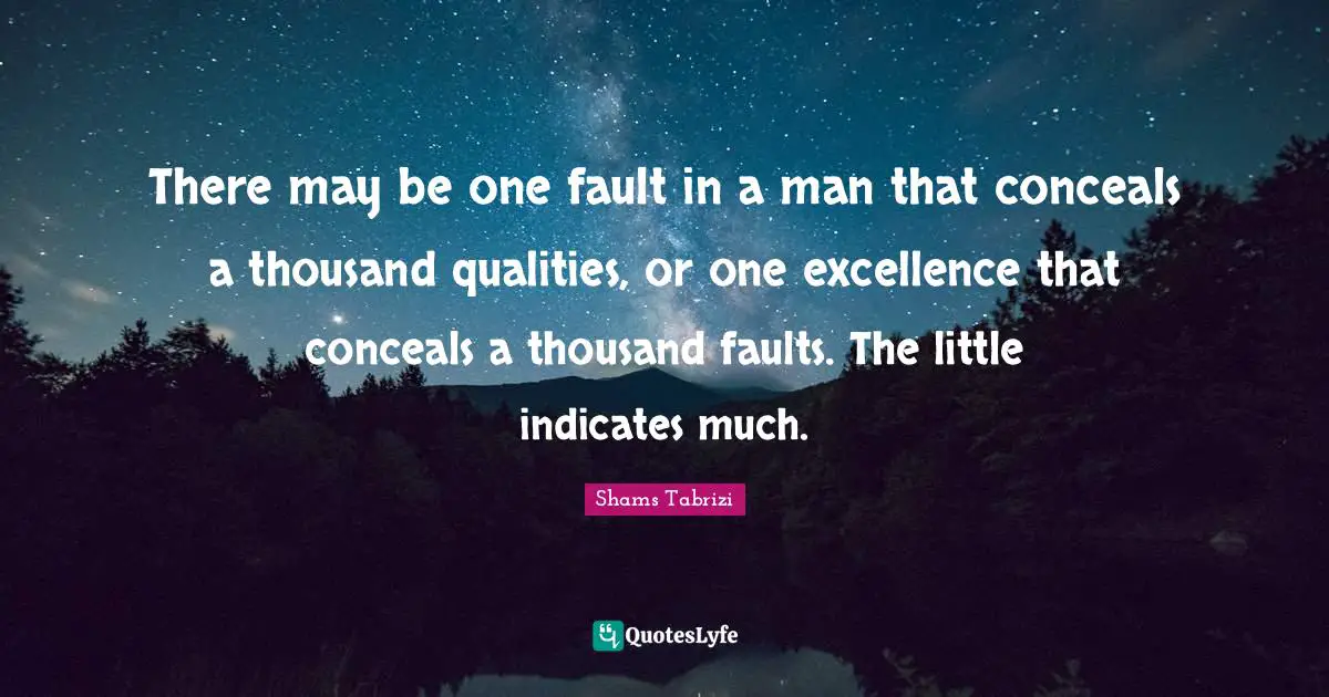 Thousand Quotes: "There may be one fault in a man that conceals a thousand qualities, or one excellence that conceals a thousand faults. The little indicates much."