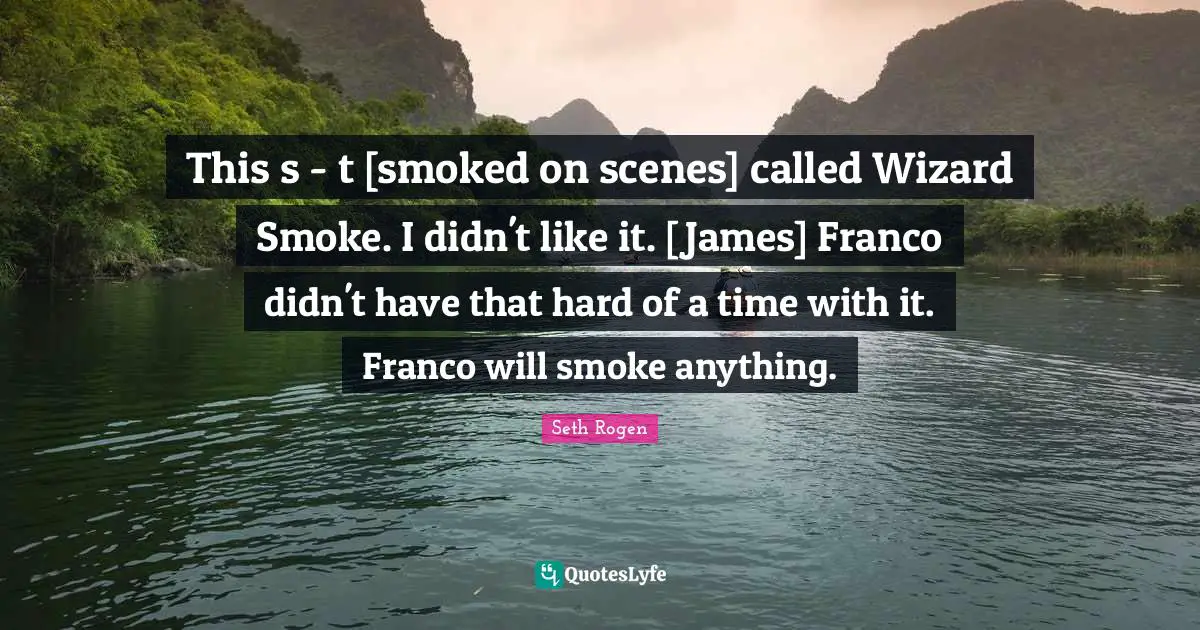 This s - t [smoked on scenes] called Wizard Smoke. I didn't like it. [James] Franco didn't have that hard of a time with it. Franco will smoke anything.