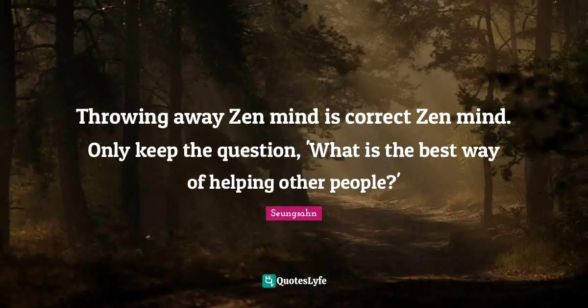 Throwing away Zen mind is correct Zen mind. Only keep the question, 'What is the best way of helping other people?'