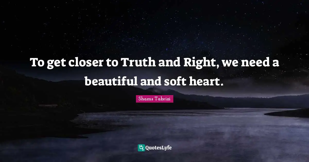 To get closer to Truth and Right, we need a beautiful and soft heart.