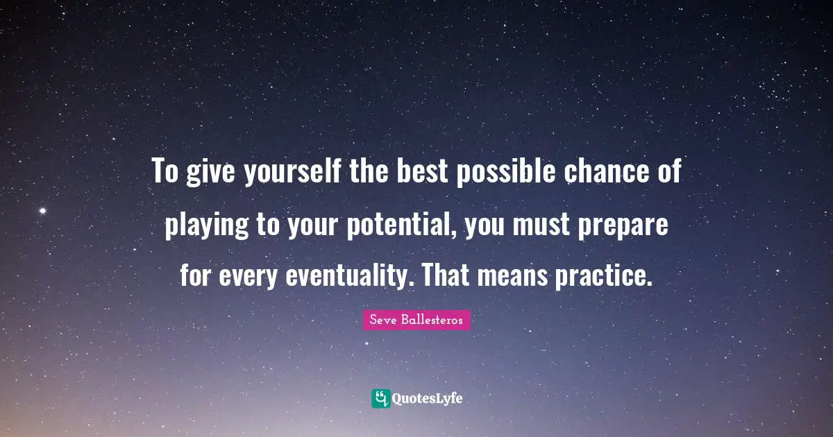 Golf Quotes: "To give yourself the best possible chance of playing to your potential, you must prepare for every eventuality. That means practice."