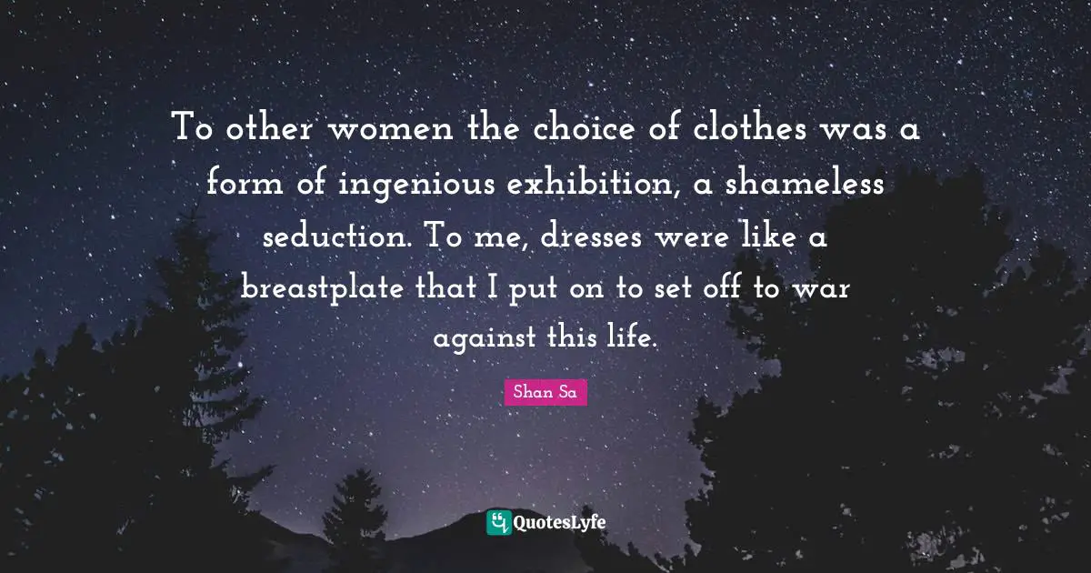 To other women the choice of clothes was a form of ingenious exhibition, a shameless seduction. To me, dresses were like a breastplate that I put on to set off to war against this life.