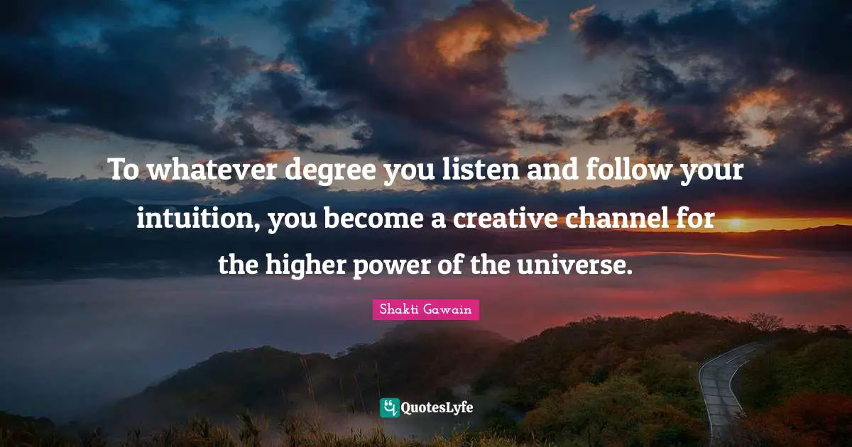 Shakti Gawain Quotes: "To whatever degree you listen and follow your intuition, you become a creative channel for the higher power of the universe."