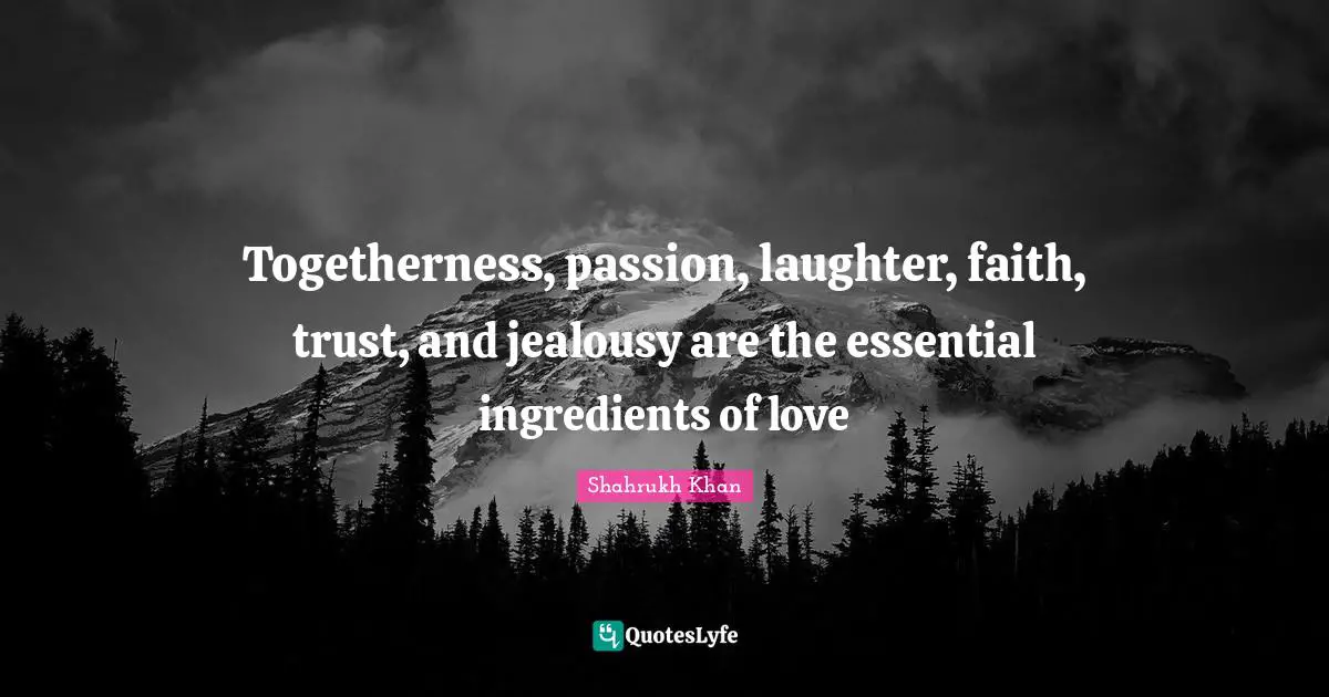 Togetherness, passion, laughter, faith, trust, and jealousy are the essential ingredients of love