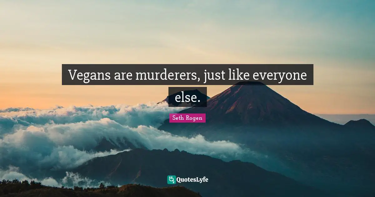 Vegans are murderers, just like everyone else.