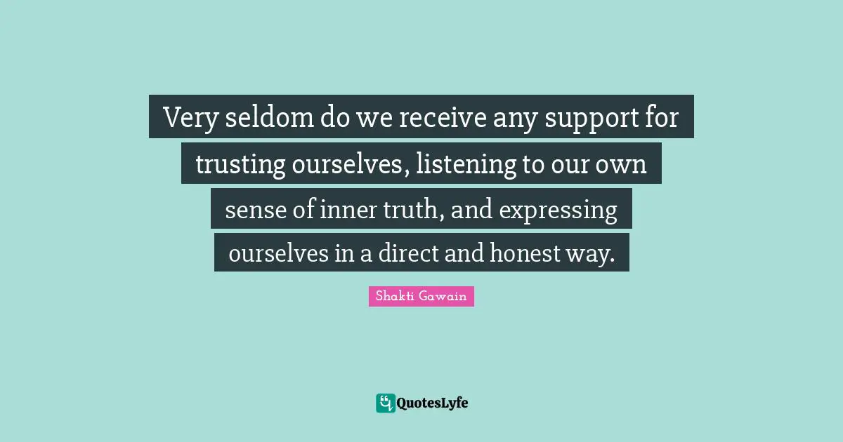 Very seldom do we receive any support for trusting ourselves, listening to our own sense of inner truth, and expressing ourselves in a direct and honest way.