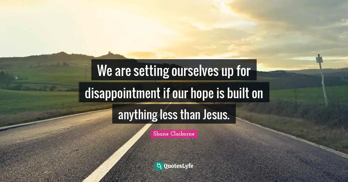 We are setting ourselves up for disappointment if our hope is built on anything less than Jesus.
