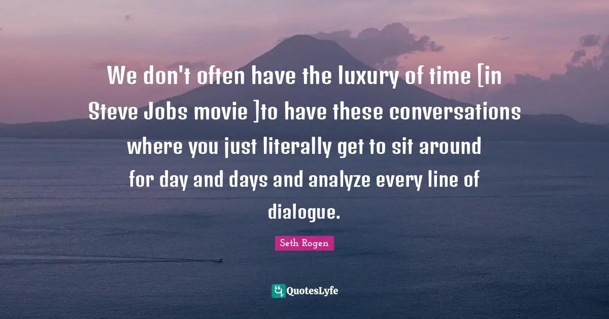 We don't often have the luxury of time [in Steve Jobs movie ]to have these conversations where you just literally get to sit around for day and days and analyze every line of dialogue.