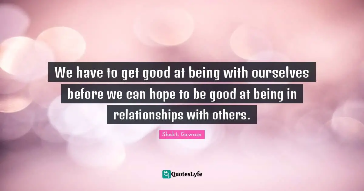 Relationships With Others Quotes: "We have to get good at being with ourselves before we can hope to be good at being in relationships with others."