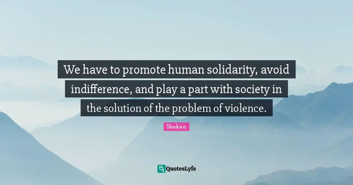 We have to promote human solidarity, avoid indifference, and play a part with society in the solution of the problem of violence.