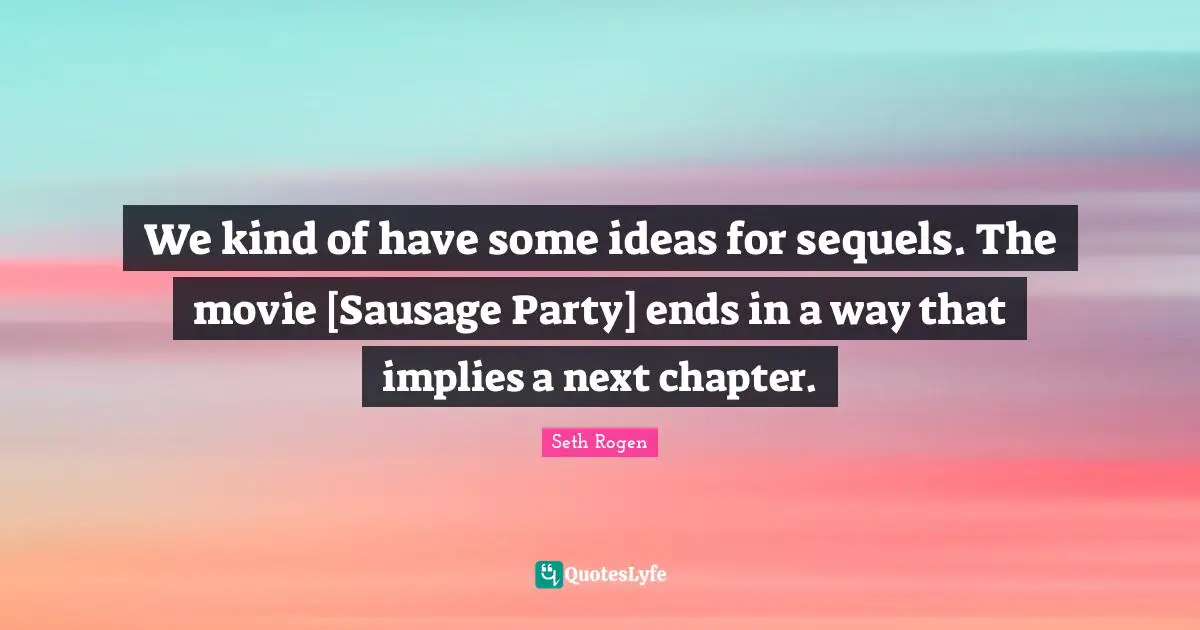 We kind of have some ideas for sequels. The movie [Sausage Party] ends in a way that implies a next chapter.