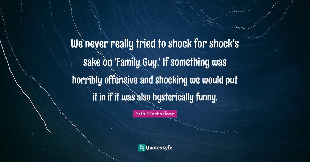 We never really tried to shock for shock's sake on 'Family Guy.' If something was horribly offensive and shocking we would put it in if it was also hysterically funny.