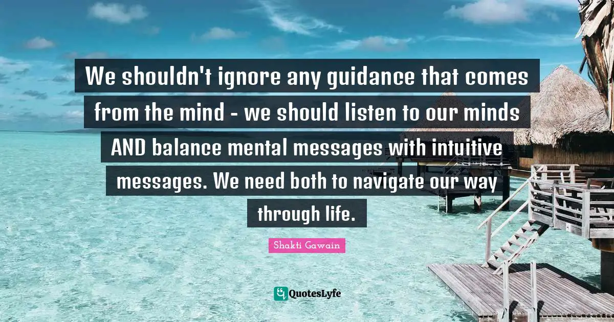 Shakti Gawain Quotes: "We shouldn't ignore any guidance that comes from the mind - we should listen to our minds AND balance mental messages with intuitive messages. We need both to navigate our way through life."