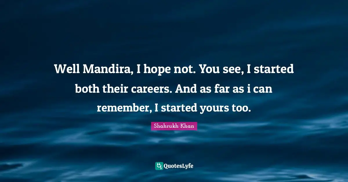 Well Mandira, I hope not. You see, I started both their careers. And as far as i can remember, I started yours too.