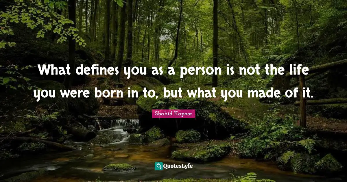 What defines you as a person is not the life you were born in to, but what you made of it.