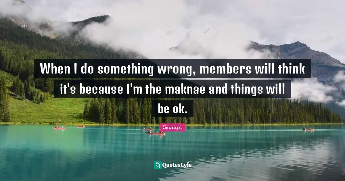 When I do something wrong, members will think it's because I'm the maknae and things will be ok.