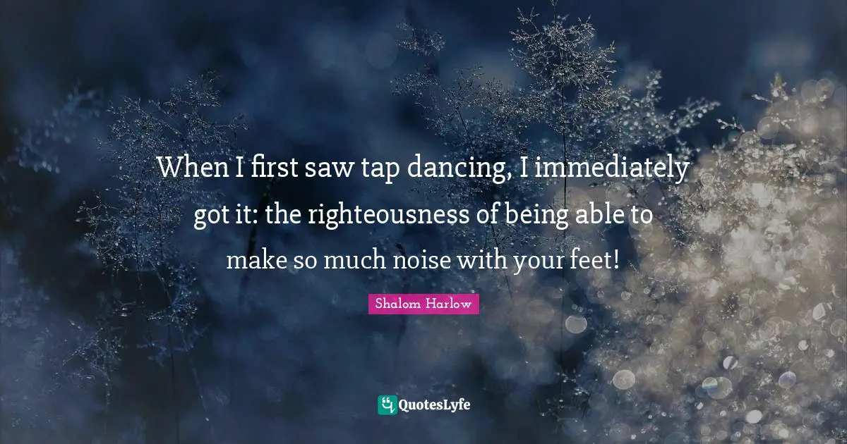 When I first saw tap dancing, I immediately got it: the righteousness of being able to make so much noise with your feet!