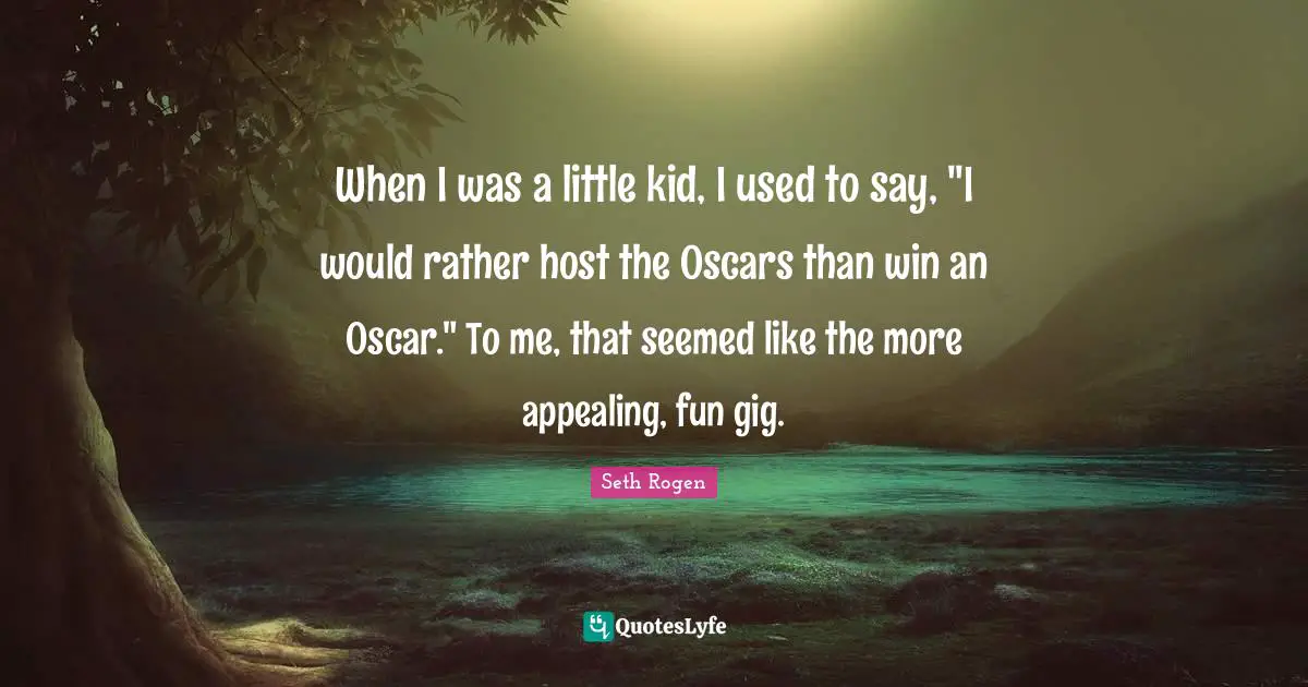 When I was a little kid, I used to say, "I would rather host the Oscars than win an Oscar." To me, that seemed like the more appealing, fun gig.