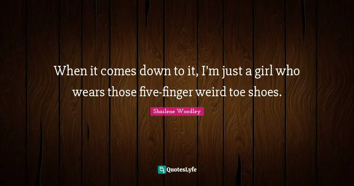 Shailene Woodley Quotes: "When it comes down to it, I'm just a girl who wears those five-finger weird toe shoes."