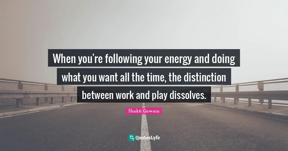 Shakti Gawain Quotes: "When you're following your energy and doing what you want all the time, the distinction between work and play dissolves."