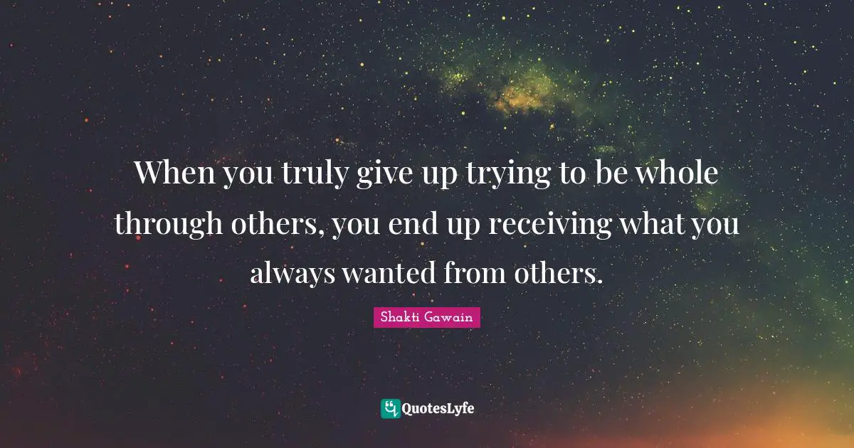 Shakti Gawain Quotes: "When you truly give up trying to be whole through others, you end up receiving what you always wanted from others."