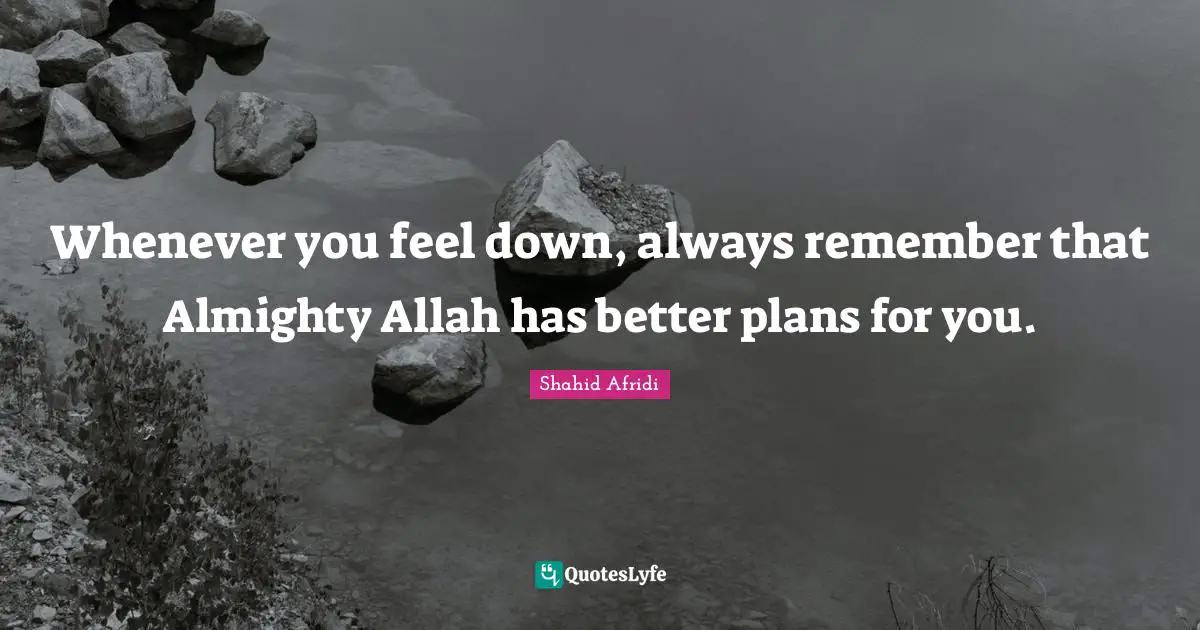 Almighty Quotes: "Whenever you feel down, always remember that Almighty Allah has better plans for you."