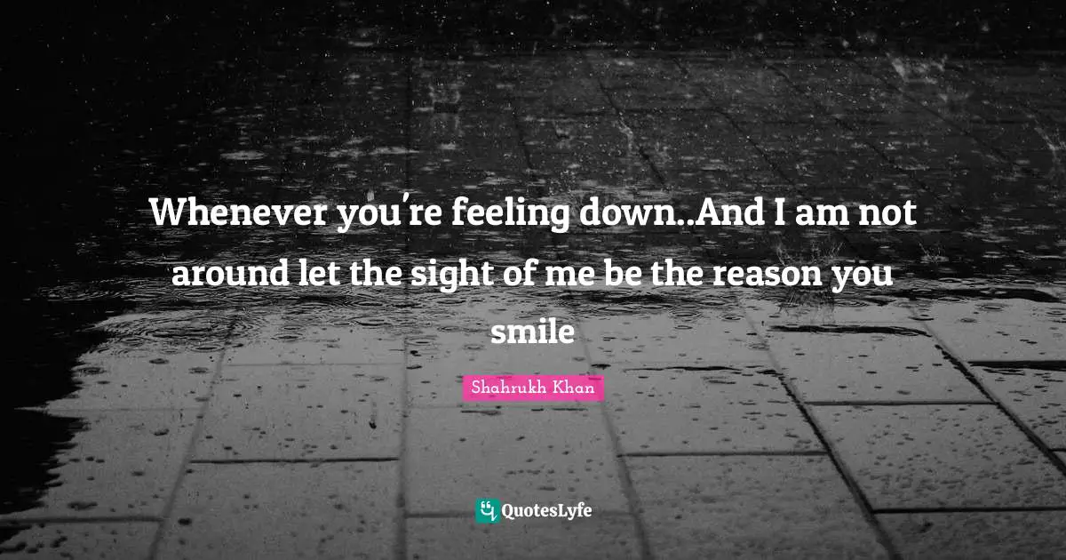 Whenever you're feeling down..And I am not around let the sight of me be the reason you smile