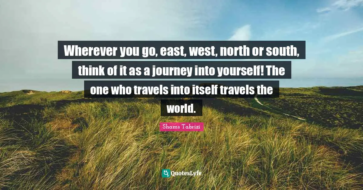 Journey Quotes: "Wherever you go, east, west, north or south, think of it as a journey into yourself! The one who travels into itself travels the world."