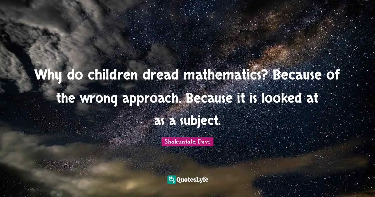 Why do children dread mathematics? Because of the wrong approach. Because it is looked at as a subject.