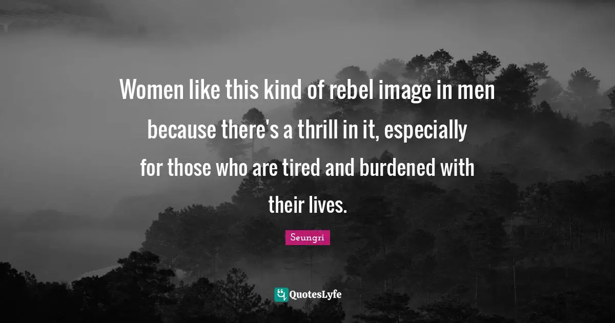 Women like this kind of rebel image in men because there's a thrill in it, especially for those who are tired and burdened with their lives.