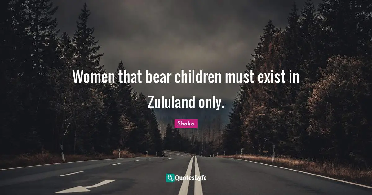 Shaka Quotes: "Women that bear children must exist in Zululand only."