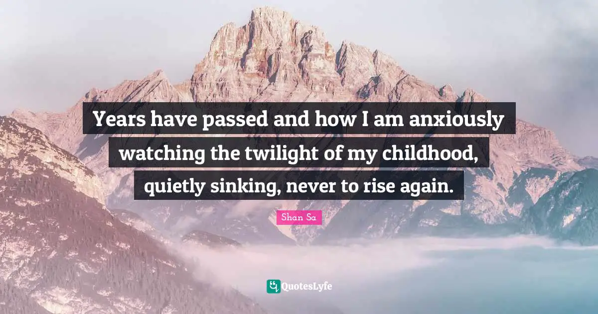 Years have passed and how I am anxiously watching the twilight of my childhood, quietly sinking, never to rise again.
