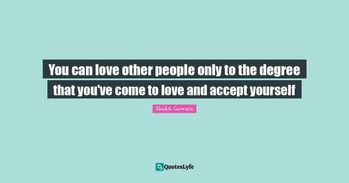 Shakti Gawain Quotes: "You can love other people only to the degree that you've come to love and accept yourself"