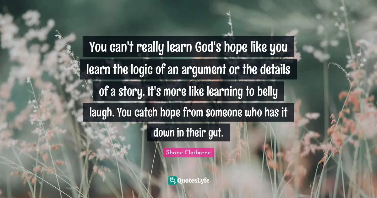 You can't really learn God's hope like you learn the logic of an argument or the details of a story. It's more like learning to belly laugh. You catch hope from someone who has it down in their gut.