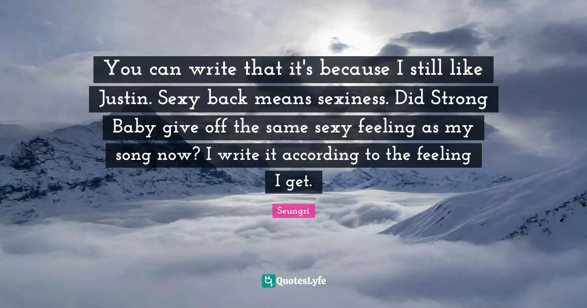 You can write that it's because I still like Justin. Sexy back means sexiness. Did Strong Baby give off the same sexy feeling as my song now? I write it according to the feeling I get.