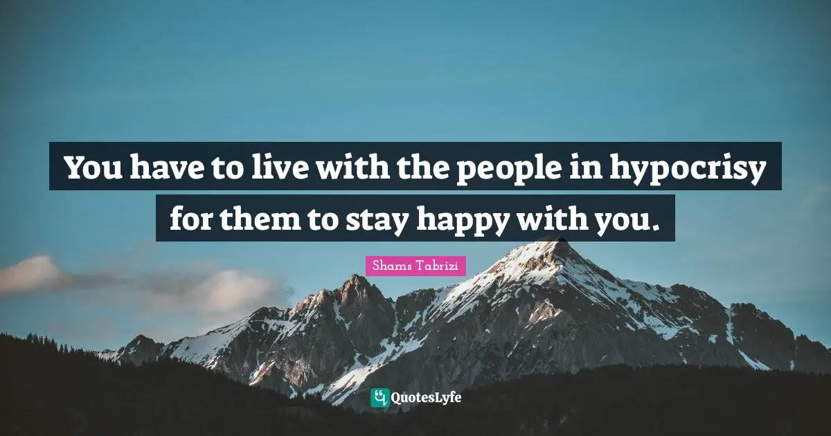 You have to live with the people in hypocrisy for them to stay happy with you.