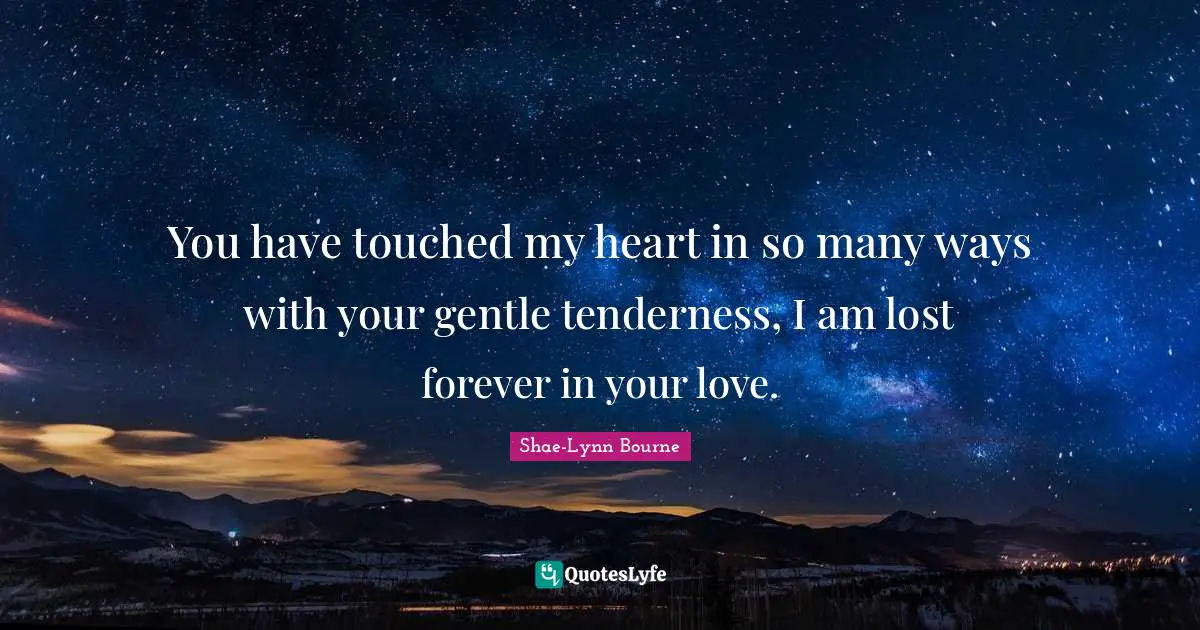 You have touched my heart in so many ways with your gentle tenderness, I am lost forever in your love.