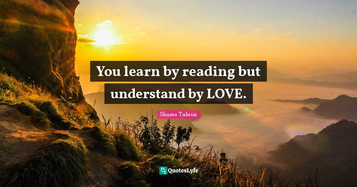 You learn by reading but understand by LOVE.... Quote by Shams Tabrizi
