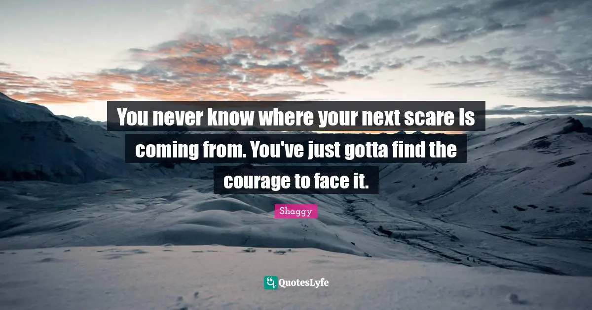 You never know where your next scare is coming from. You've just gotta find the courage to face it.