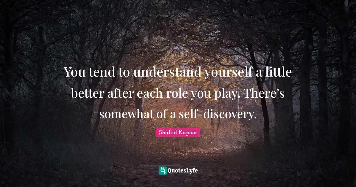 You tend to understand yourself a little better after each role you play. There’s somewhat of a self-discovery.