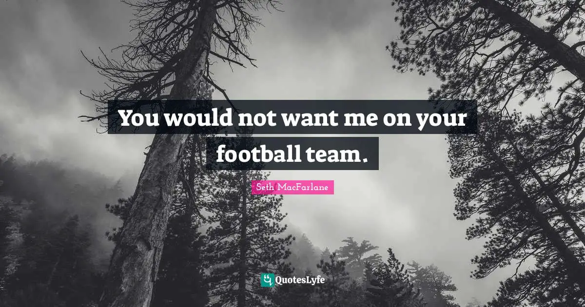 You would not want me on your football team.