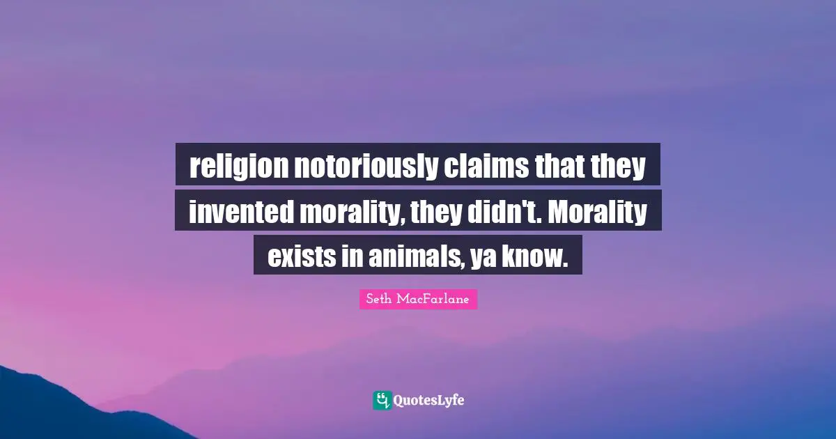 religion notoriously claims that they invented morality, they didn't. Morality exists in animals, ya know.