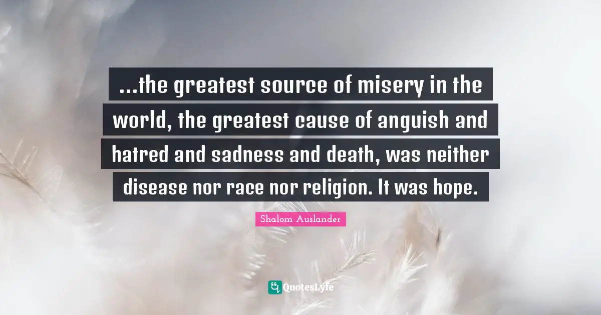 ...the greatest source of misery in the world, the greatest cause of anguish and hatred and sadness and death, was neither disease nor race nor religion. It was hope.