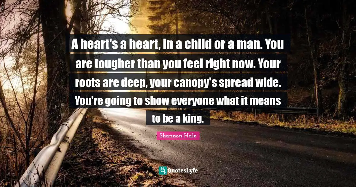 A heart's a heart, in a child or a man. You are tougher than you feel right now. Your roots are deep, your canopy's spread wide. You're going to show everyone what it means to be a king.