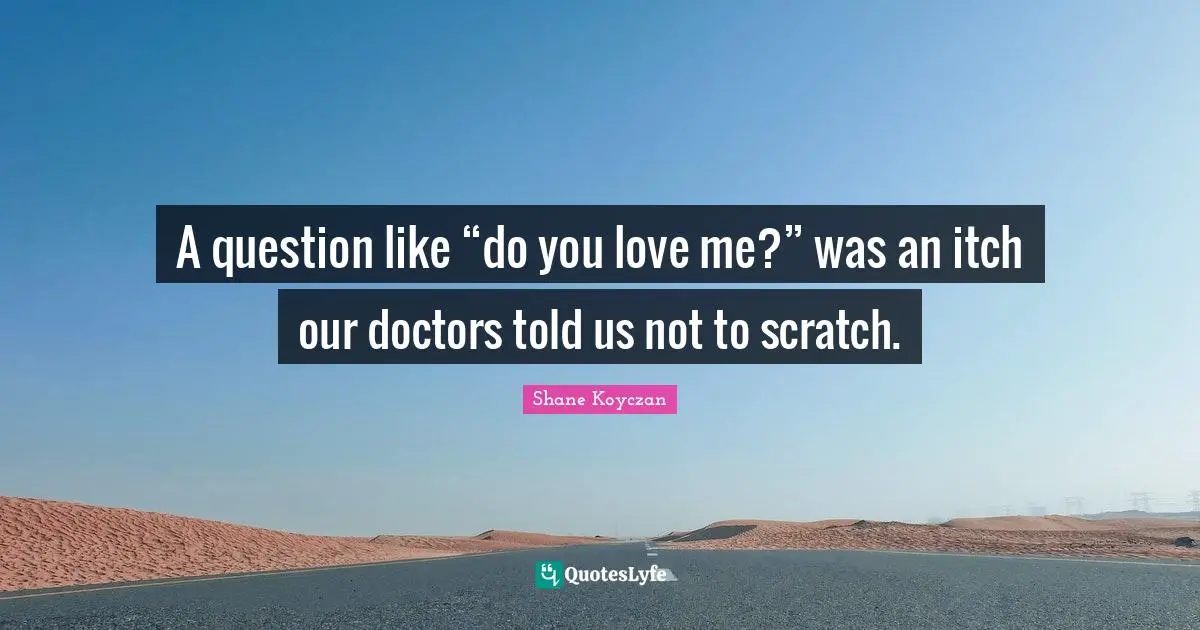 A question like “do you love me?” was an itch our doctors told us not to scratch.